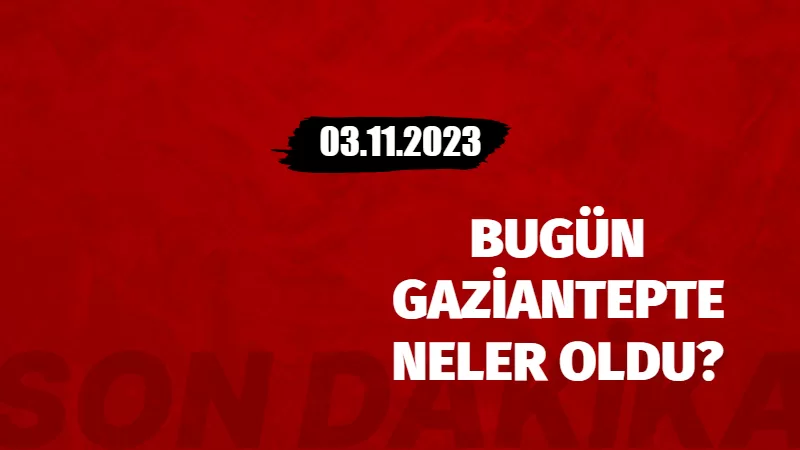 Bugün Gaziantep'te Neler oldu? 03.11.2023